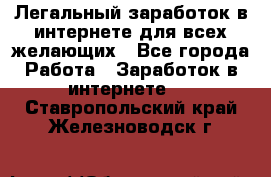 Легальный заработок в интернете для всех желающих - Все города Работа » Заработок в интернете   . Ставропольский край,Железноводск г.